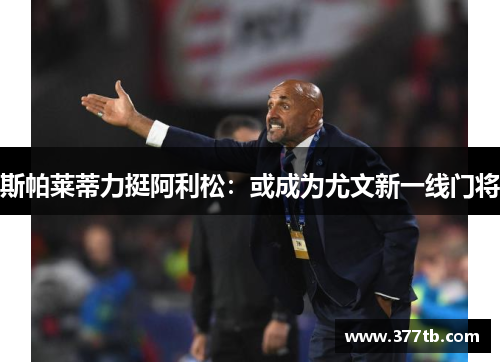 斯帕莱蒂力挺阿利松：或成为尤文新一线门将